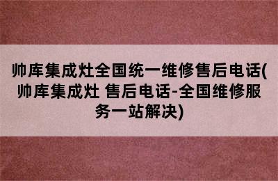 帅库集成灶全国统一维修售后电话(帅库集成灶 售后电话-全国维修服务一站解决)